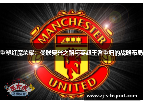 重塑红魔荣耀:曼联复兴之路与英超王者重归的战略布局 重塑红魔荣耀:曼联复兴之路与英超王者重归的战略布局