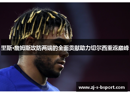 里斯·詹姆斯攻防两端的全面贡献助力切尔西重返巅峰 里斯·詹姆斯攻防两端的全面贡献助力切尔西重返巅峰