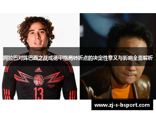 阿拉巴对阵巴西之战成德甲格局转折点的决定性意义与影响全面解析
