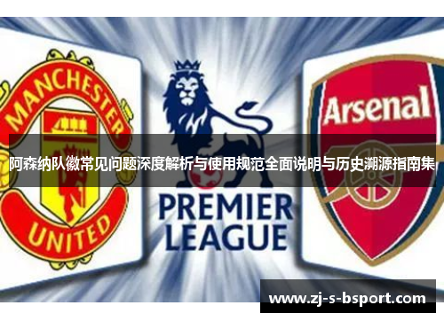 阿森纳队徽常见问题深度解析与使用规范全面说明与历史溯源指南集