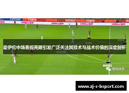 霍伊伦中场表现亮眼引发广泛关注其技术与战术价值的深度剖析 霍伊伦中场表现亮眼引发广泛关注其技术与战术价值的深度剖析