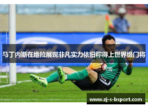 马丁内斯在维拉展现非凡实力依旧称得上世界级门将 马丁内斯在维拉展现非凡实力依旧称得上世界级门将
