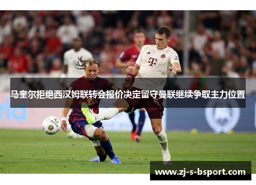 马奎尔拒绝西汉姆联转会报价决定留守曼联继续争取主力位置 马奎尔拒绝西汉姆联转会报价决定留守曼联继续争取主力位置