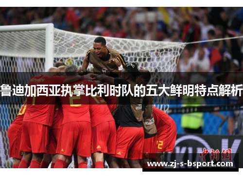 鲁迪加西亚执掌比利时队的五大鲜明特点解析 鲁迪加西亚执掌比利时队的五大鲜明特点解析