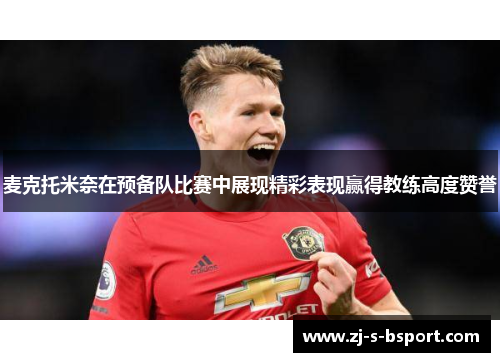 麦克托米奈在预备队比赛中展现精彩表现赢得教练高度赞誉 麦克托米奈在预备队比赛中展现精彩表现赢得教练高度赞誉