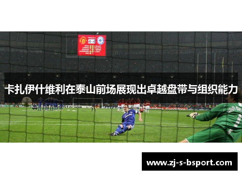 卡扎伊什维利在泰山前场展现出卓越盘带与组织能力