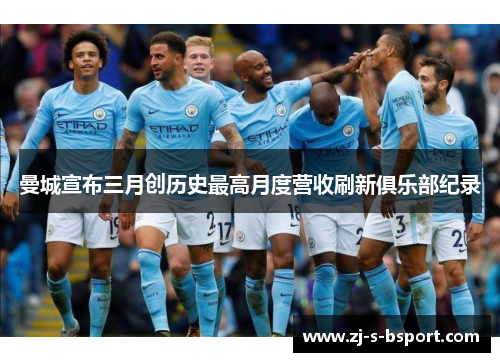 曼城宣布三月创历史最高月度营收刷新俱乐部纪录 曼城宣布三月创历史最高月度营收刷新俱乐部纪录