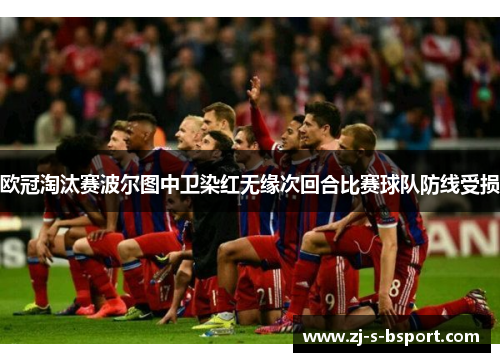 欧冠淘汰赛波尔图中卫染红无缘次回合比赛球队防线受损 欧冠淘汰赛波尔图中卫染红无缘次回合比赛球队防线受损
