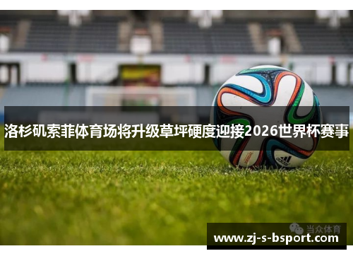 洛杉矶索菲体育场将升级草坪硬度迎接2026世界杯赛事 洛杉矶索菲体育场将升级草坪硬度迎接2026世界杯赛事