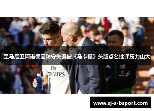 皇马后卫阿诺德因防守失误被《马卡报》头版点名批评压力山大 皇马后卫阿诺德因防守失误被《马卡报》头版点名批评压力山大