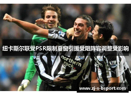 纽卡斯尔联受PSR限制夏窗引援受阻阵容调整受影响 纽卡斯尔联受PSR限制夏窗引援受阻阵容调整受影响
