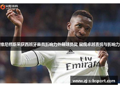 维尼修斯荣获西班牙最具影响力外籍球员奖 展现卓越表现与影响力 维尼修斯荣获西班牙最具影响力外籍球员奖 展现卓越表现与影响力